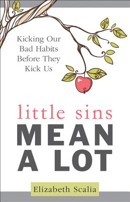 Little Sins Mean a Lot: Kicking Our Bads Habits Before They Kick Us - Elizabeth Scalia