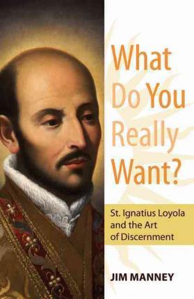 What Do You Really Want?: St. Ignatius Loyola and the Art of Discernment - Jim Manney