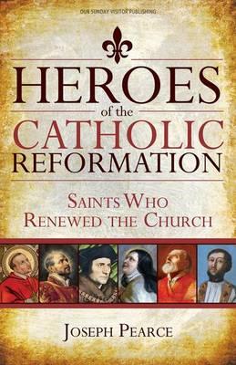 Heroes of the Catholic Reformation: Saints Who Renewed the Church - Joseph Pearce