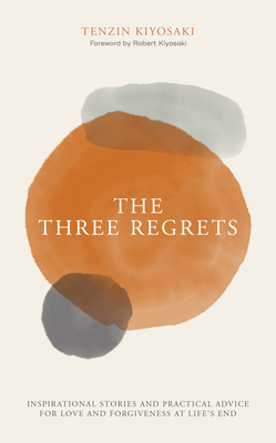 The Three Regrets: Inspirational Stories and Practical Advice for Love and Forgiveness at Life's End - Tenzin Kiyosaki