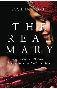 Real Mary: Why Protestant Christians Can Embrace the Mother of Jesus - Scot Mcknight