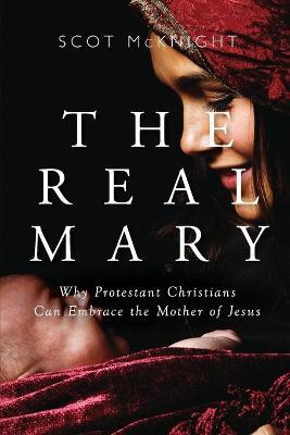 Real Mary: Why Protestant Christians Can Embrace the Mother of Jesus - Scot Mcknight