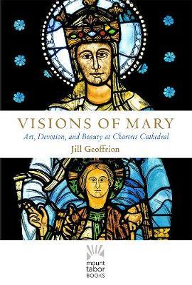 Coperta cărții 'Visions of Mary: Art, Devotion, and Beauty at Chartres Cathedral - Jill Kimberly Hartwell Geoffrion'