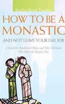 How to Be a Monastic and Not Leave Your Day Job: A Guide for Benedictine Oblates and Other Christians Who Follow the Monastic Way - Benet Tvedten