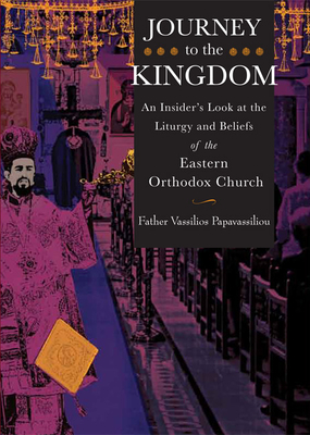 Journey to the Kingdom: An Insider's Look at the Liturgy and Beliefs of the Eastern Orthodox Church - Vassilios Papavassiliou
