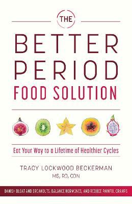 The Better Period Food Solution: Eat Your Way to a Lifetime of Healthier Cycles - Tracy Lockwood Beckerman