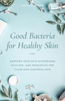Good Bacteria for Healthy Skin: Nurture Your Skin Microbiome with Pre- And Probiotics for Clear and Luminous Skin - Paula Simpson