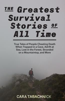 The Greatest Survival Stories of All Time: True Tales of People Cheating Death When Trapped in a Cave, Adrift at Sea, Lost in the Forest, Stranded on - Cara Tabachnick