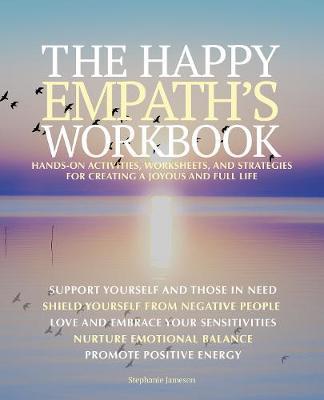 The Happy Empath's Workbook: Hands-On Activities, Worksheets, and Strategies for Creating a Joyous and Full Life - Stephanie Jameson