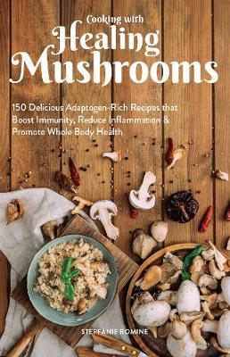 Cooking with Healing Mushrooms: 150 Delicious Adaptogen-Rich Recipes That Boost Immunity, Reduce Inflammation and Promote Whole Body Health - Stepfanie Romine