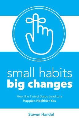 Small Habits, Big Changes: How the Tiniest Steps Lead to a Happier, Healthier You - Steven Handel