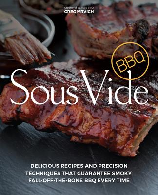 Sous Vide BBQ: Delicious Recipes and Precision Techniques That Guarantee Smoky, Fall-Off-The-Bone BBQ Every Time - Greg Mrvich