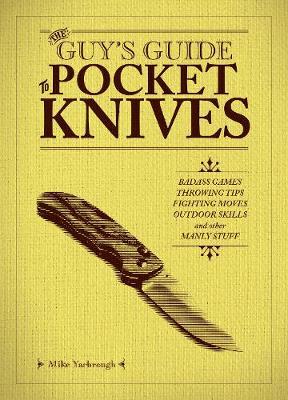 The Guy's Guide to Pocket Knives: Badass Games, Throwing Tips, Fighting Moves, Outdoor Skills and Other Manly Stuff - Mike Yarbrough