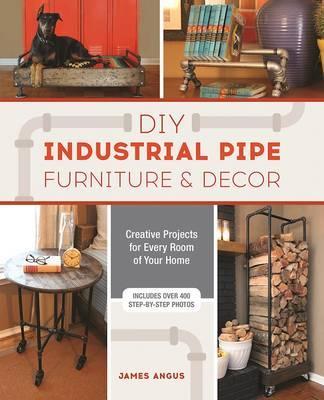 DIY Industrial Pipe Furniture and Decor: Creative Projects for Every Room of Your Home - James Angus