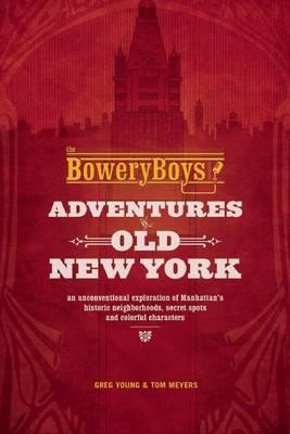 The Bowery Boys: Adventures in Old New York: An Unconventional Exploration of Manhattan's Historic Neighborhoods, Secret Spots and Colorful Characters - Greg Young