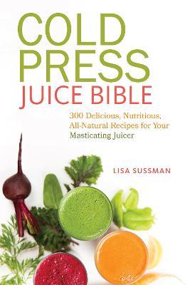 Cold Press Juice Bible: 300 Delicious, Nutritious, All-Natural Recipes for Your Masticating Juicer - Lisa Sussman