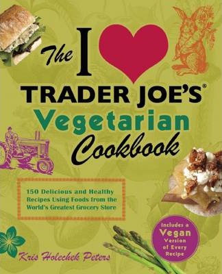 The I Love Trader Joe's Vegetarian Cookbook: 150 Delicious and Healthy Recipes Using Foods from the World's Greatest Grocery Store - Kris Holechek Peters
