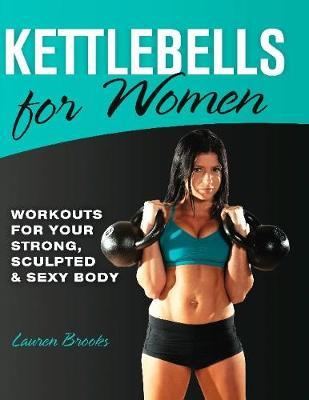 Kettlebells for Women: Workouts for Your Strong, Sculpted & Sexy Body - Lauren Brooks