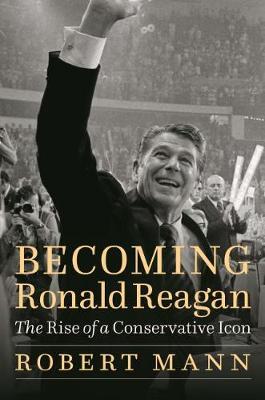Becoming Ronald Reagan: The Rise of a Conservative Icon - Robert Mann