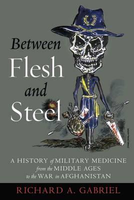 Between Flesh and Steel: A History of Military Medicine from the Middle Ages to the War in Afghanistan - Richard A. Gabriel