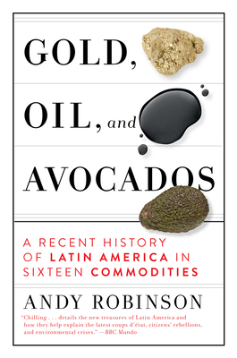 Gold, Oil and Avocados: A Recent History of Latin America in Sixteen Commodities - Andy Robinson