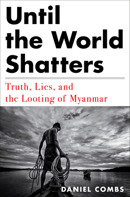 Until the World Shatters: Truth, Lies, and the Looting of Myanmar - Daniel Combs