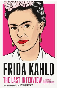 Frida Kahlo: The Last Interview: And Other Conversations - Frida Kahlo