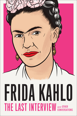 Frida Kahlo: The Last Interview: And Other Conversations - Frida Kahlo