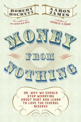 Money from Nothing: Or, Why We Should Stop Worrying about Debt and Learn to Love the Federal Reserve - Robert Hockett