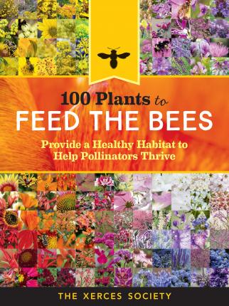 100 Plants to Feed the Bees: Provide a Healthy Habitat to Help Pollinators Thrive - The Xerces Society