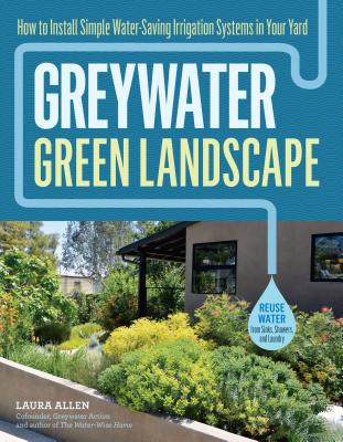 Greywater, Green Landscape: How to Install Simple Water-Saving Irrigation Systems in Your Yard - Laura Allen