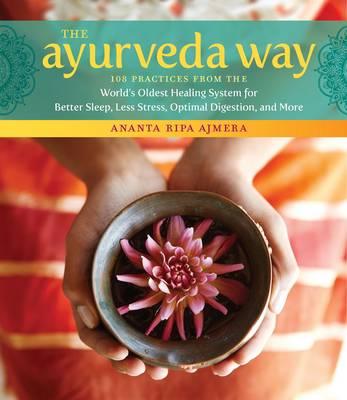 The Ayurveda Way: 108 Practices from the World's Oldest Healing System for Better Sleep, Less Stress, Optimal Digestion, and More - Ananta Ripa Ajmera