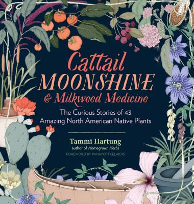 Cattail Moonshine & Milkweed Medicine: The Curious Stories of 43 Amazing North American Native Plants - Tammi Hartung