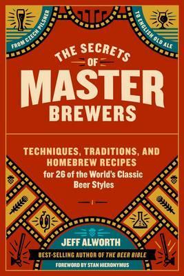 The Secrets of Master Brewers: Techniques, Traditions, and Homebrew Recipes for 26 of the World's Classic Beer Styles, from Czech Pilsner to English - Jeff Alworth