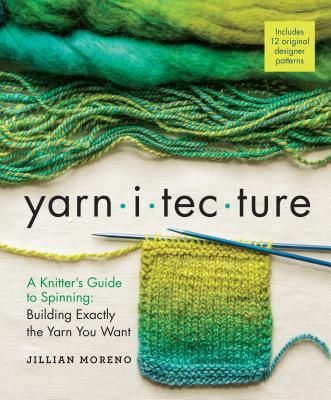 Yarnitecture: A Knitter's Guide to Spinning: Building Exactly the Yarn You Want - Jillian Moreno