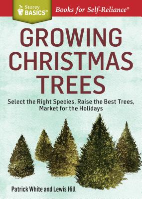 Growing Christmas Trees: Select the Right Species, Raise the Best Trees, Market for the Holidays - Patrick White