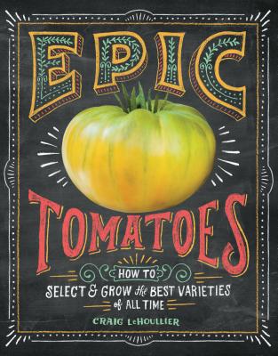 Epic Tomatoes: How to Select and Grow the Best Varieties of All Time - Craig Lehoullier