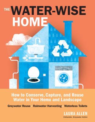 The Water-Wise Home: How to Conserve, Capture, and Reuse Water in Your Home and Landscape - Laura Allen
