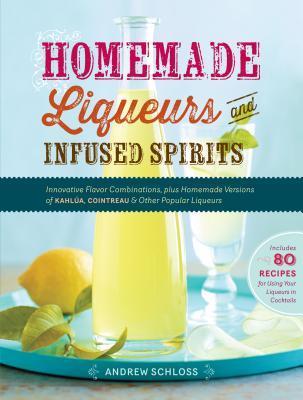 Homemade Liqueurs and Infused Spirits: Innovative Flavor Combinations, Plus Homemade Versions of Kahl�a, Cointreau, and Other Popular Liqueurs - Andrew Schloss