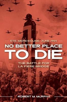 No Better Place to Die: Ste-Mere Eglise, June 1944--The Battle for La Fiere Bridge - Robert M. Murphy