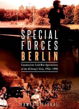 Special Forces Berlin: Clandestine Cold War Operations of the Us Army's Elite, 1956-1990 - James Stejskal
