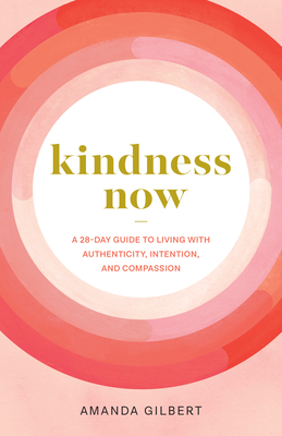 Kindness Now: A 28-Day Guide to Living with Authenticity, Intention, and Compassion - Amanda Gilbert