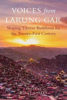 Voices from Larung Gar: Shaping Tibetan Buddhism for the Twenty-First Century - Holly Gayley