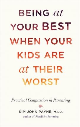 Being at Your Best When Your Kids Are at Their Worst: Practical Compassion in Parenting - Kim John Payne