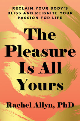 The Pleasure Is All Yours: Reclaim Your Body's Bliss and Reignite Your Passion for Life - Rachel Allyn