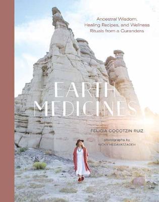 Earth Medicines: Ancestral Wisdom, Healing Recipes, and Wellness Rituals from a Curandera - Felicia Cocotzin Ruiz