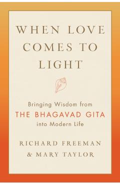 When Love Comes to Light: Bringing Wisdom from the Bhagavad Gita to Modern Life - Richard Freeman