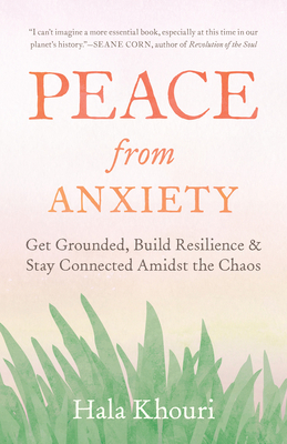 Peace from Anxiety: Get Grounded, Build Resilience, and Stay Connected Amidst the Chaos - Hala Khouri