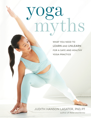 Yoga Myths: What You Need to Learn and Unlearn for a Safe and Healthy Yoga Practice - Judith Hanson Lasater