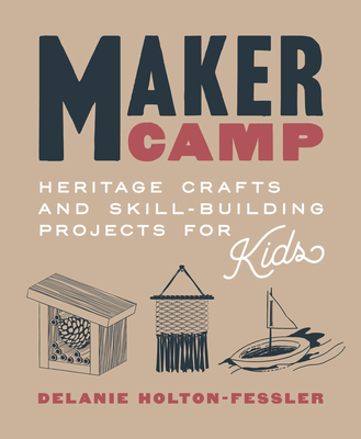 Maker Camp: Heritage Crafts and Skill-Building Projects for Kids - Delanie Holton-fessler